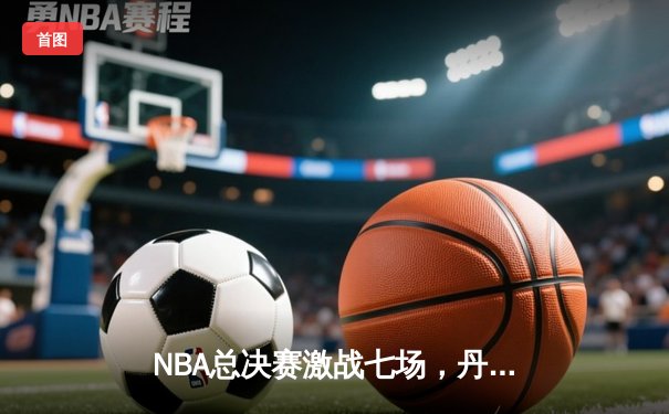 NBA总决赛激战七场，丹佛掘金力克热火首夺总冠军！