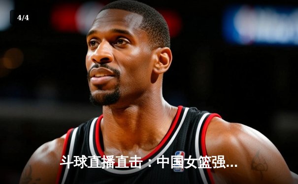 斗球直播直击：中国女篮强势逆转日本，亚洲杯决赛上演惊魂一战 - 4