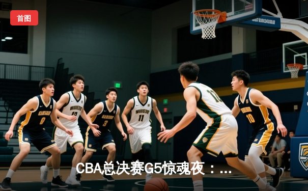 CBA总决赛G5惊魂夜：辽宁逆转广东夺队史第四冠，郭艾伦37分加冕FMVP