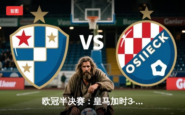 欧冠半决赛：皇马加时3-2绝杀拜仁，总比分5-4晋级决赛