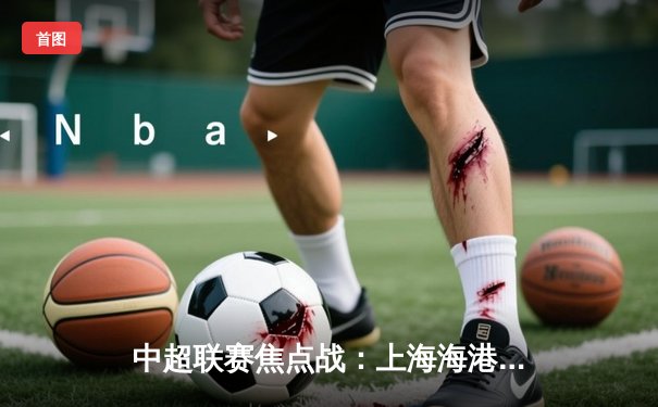 中超联赛焦点战：上海海港3-2绝杀北京国安，武磊双响闪耀全场
