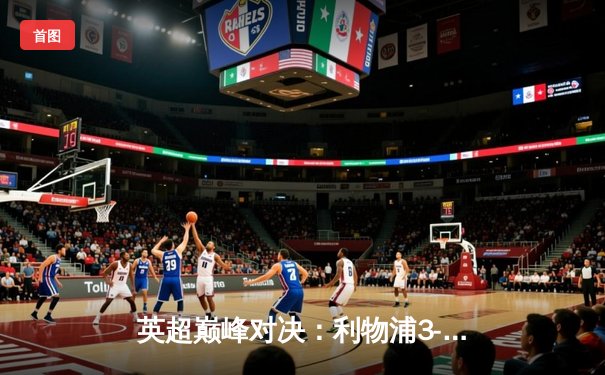 英超巅峰对决：利物浦3-1逆转曼城，萨拉赫传射建功领跑射手榜