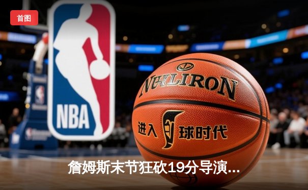 詹姆斯末节狂砍19分导演逆转，湖人加时险胜勇士迎三连胜