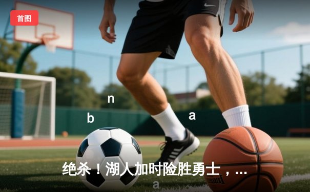 绝杀！湖人加时险胜勇士，詹姆斯三双库里空砍47分