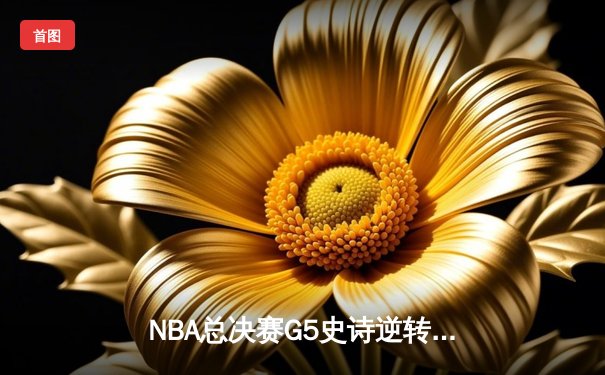 NBA总决赛G5史诗逆转：独行侠加时险胜绿军，东契奇47分三双创历史