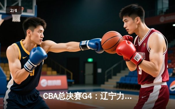 CBA总决赛G4：辽宁力克新疆总分3-1，弗格34分赵继伟关键三分定乾坤 - 2