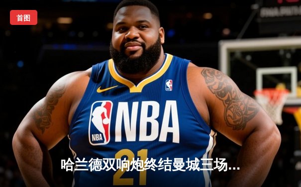 哈兰德双响炮终结曼城三场球荒，蓝月亮3-1逆转伯恩利紧追榜首