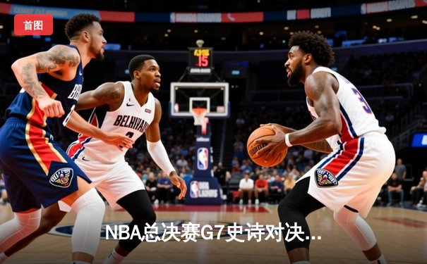 NBA总决赛G7史诗对决：掘金加时险胜凯尔特人 约基奇狂砍40+三双创历史